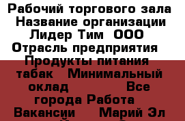 Рабочий торгового зала › Название организации ­ Лидер Тим, ООО › Отрасль предприятия ­ Продукты питания, табак › Минимальный оклад ­ 13 500 - Все города Работа » Вакансии   . Марий Эл респ.,Йошкар-Ола г.